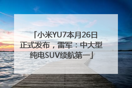 小米YU7本月26日正式发布，雷军：中大型纯电SUV续航第一