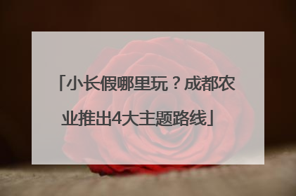 小长假哪里玩？成都农业推出4大主题路线