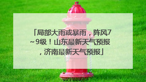 局部大雨或暴雨，阵风7～9级！山东最新天气预报，济南最新天气预报