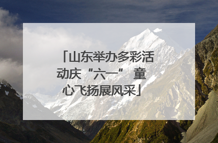 山东举办多彩活动庆“六一” 童心飞扬展风采