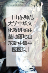山东师范大学中华文化教研实践基地落地山东新中鲁中医医院