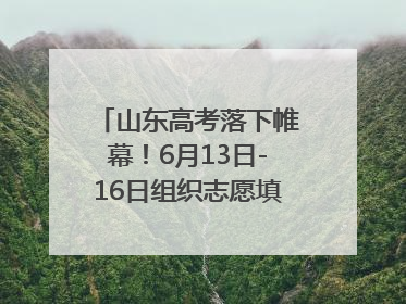山东高考落下帷幕！6月13日-16日组织志愿填报模拟演练