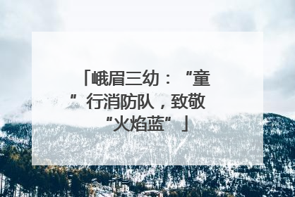峨眉三幼：“童”行消防队，致敬“火焰蓝”