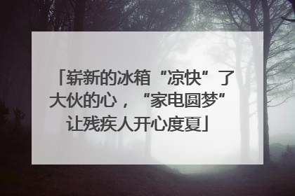 崭新的冰箱“凉快”了大伙的心，“家电圆梦”让残疾人开心度夏