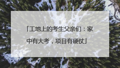 工地上的考生父亲们：家中有大考，项目有硬仗
