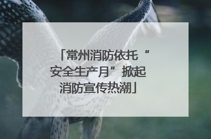 常州消防依托“安全生产月”掀起消防宣传热潮