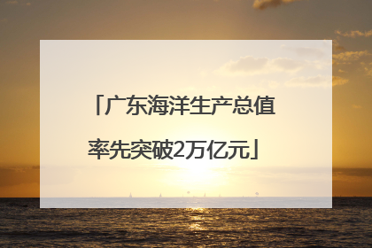 广东海洋生产总值率先突破2万亿元