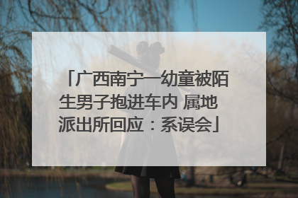 广西南宁一幼童被陌生男子抱进车内 属地派出所回应：系误会