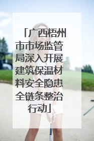 广西梧州市市场监管局深入开展建筑保温材料安全隐患全链条整治行动