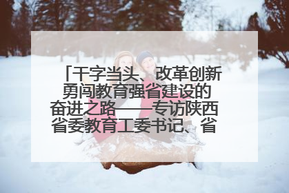 干字当头、改革创新 勇闯教育强省建设的奋进之路——专访陕西省委教育工委书记、省教育厅厅长王树声