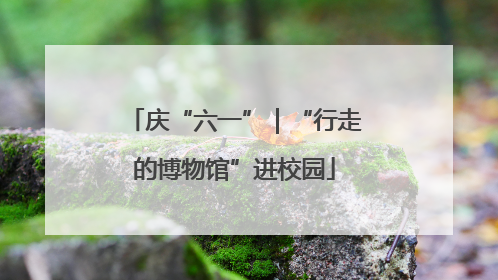 庆“六一”｜“行走的博物馆”进校园