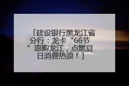 建设银行黑龙江省分行：龙卡“66节”惠购龙江，点燃夏日消费热浪！