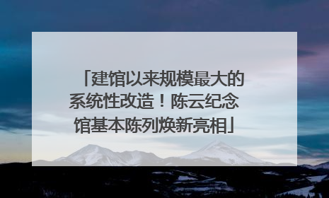 建馆以来规模最大的系统性改造！陈云纪念馆基本陈列焕新亮相