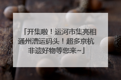 开集啦！运河市集亮相通州漕运码头！超多京杭非遗好物等您来~
