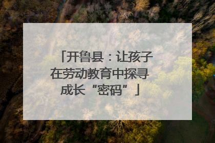 开鲁县：让孩子在劳动教育中探寻成长“密码”