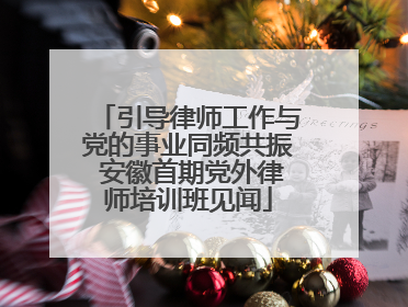 引导律师工作与党的事业同频共振 安徽首期党外律师培训班见闻