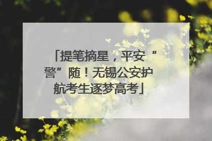 提笔摘星，平安“警”随！无锡公安护航考生逐梦高考