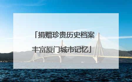 捐赠珍贵历史档案 丰富厦门城市记忆