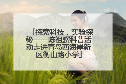 探索科技，实验探秘——陈祖骥科普活动走进青岛西海岸新区衡山路小学