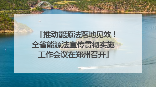 推动能源法落地见效！全省能源法宣传贯彻实施工作会议在郑州召开