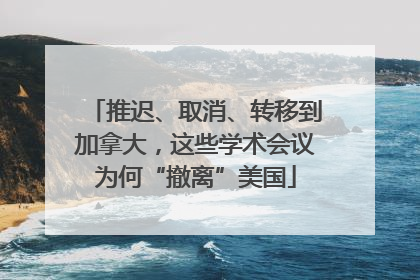 推迟、取消、转移到加拿大，这些学术会议为何“撤离”美国