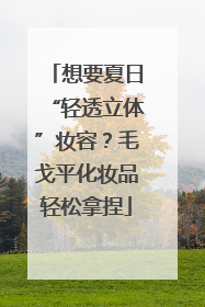 想要夏日“轻透立体”妆容？毛戈平化妆品轻松拿捏
