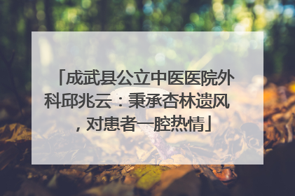 成武县公立中医医院外科邱兆云：秉承杏林遗风，对患者一腔热情