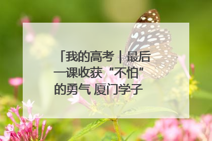 我的高考｜最后一课收获“不怕”的勇气 厦门学子万里同风赴新程