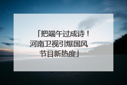 把端午过成诗！河南卫视引爆国风节目新热度