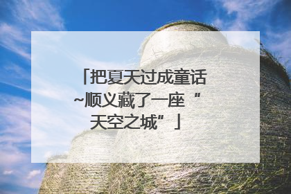 把夏天过成童话~顺义藏了一座“天空之城”