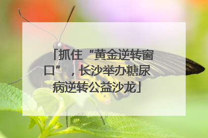 抓住“黄金逆转窗口”，长沙举办糖尿病逆转公益沙龙