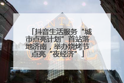 抖音生活服务“城市点亮计划”首站落地济南，举办烧烤节点亮“夜经济”