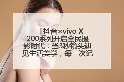 抖音×vivo X200系列开启全民摄影时代：当3秒镜头遇见生活美学，每一次记录都是时代的光