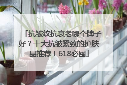 抗皱纹抗衰老哪个牌子好？十大抗皱紧致的护肤品推荐！618必囤