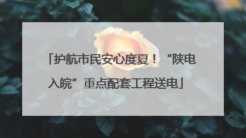 护航市民安心度夏！“陕电入皖”重点配套工程送电