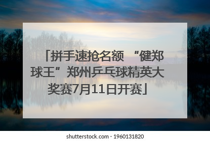 拼手速抢名额 “健郑球王”郑州乒乓球精英大奖赛7月11日开赛