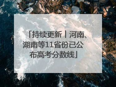 持续更新︱河南、湖南等11省份已公布高考分数线