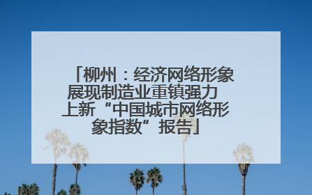 柳州：经济网络形象展现制造业重镇强力 上新“中国城市网络形象指数”报告