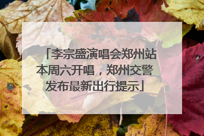 李宗盛演唱会郑州站本周六开唱，郑州交警发布最新出行提示