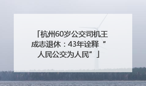 杭州60岁公交司机王成志退休：43年诠释“人民公交为人民”