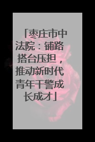 枣庄市中法院：铺路搭台压担，推动新时代青年干警成长成才