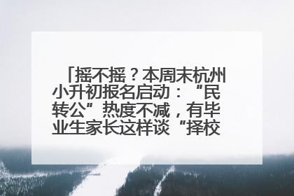 摇不摇？本周末杭州小升初报名启动：“民转公”热度不减，有毕业生家长这样谈“择校真相”……