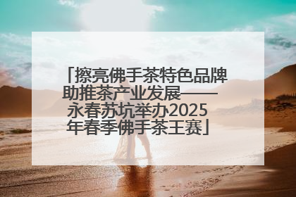 擦亮佛手茶特色品牌 助推茶产业发展——永春苏坑举办2025年春季佛手茶王赛