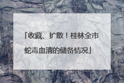 收藏、扩散！桂林全市蛇毒血清的储备情况