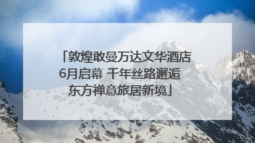 敦煌敢曼万达文华酒店6月启幕 千年丝路邂逅东方禅意旅居新境