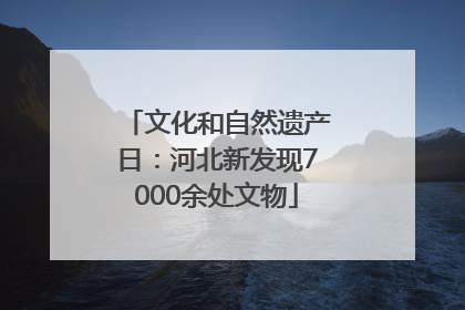 文化和自然遗产日：河北新发现7000余处文物