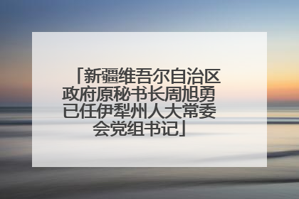 新疆维吾尔自治区政府原秘书长周旭勇已任伊犁州人大常委会党组书记