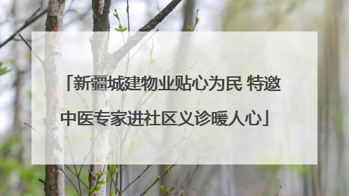 新疆城建物业贴心为民 特邀中医专家进社区义诊暖人心