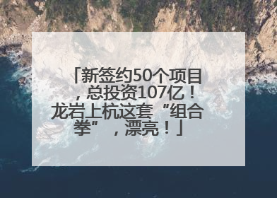 新签约50个项目，总投资107亿！龙岩上杭这套“组合拳”，漂亮！
