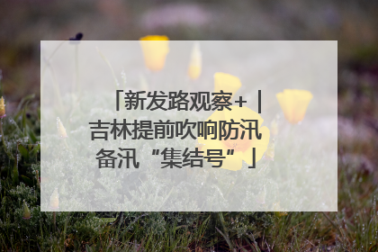 新发路观察+｜吉林提前吹响防汛备汛“集结号”